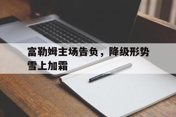 富勒姆主场告负，降级形势雪上加霜