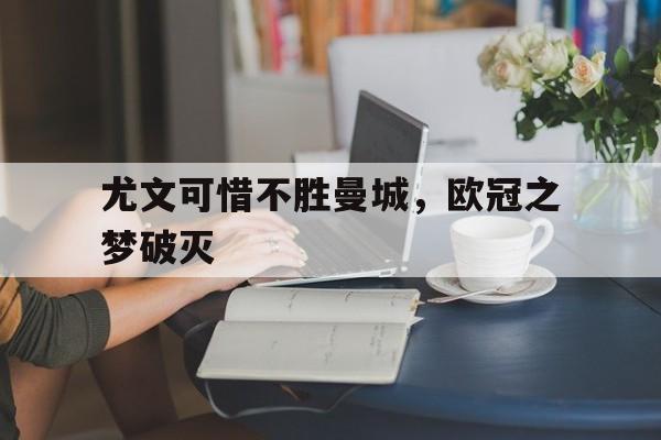 尤文可惜不胜曼城，欧冠之梦破灭