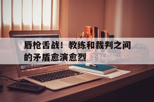 唇枪舌战！教练和裁判之间的矛盾愈演愈烈